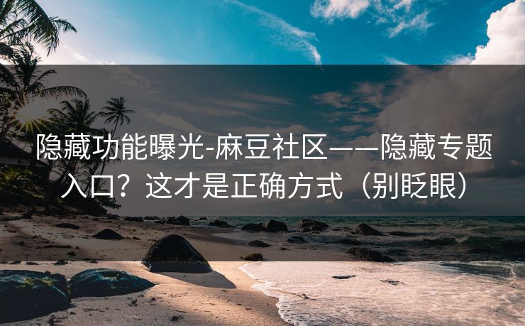 隐藏功能曝光-麻豆社区——隐藏专题入口？这才是正确方式（别眨眼）