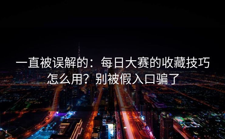 一直被误解的：每日大赛的收藏技巧怎么用？别被假入口骗了