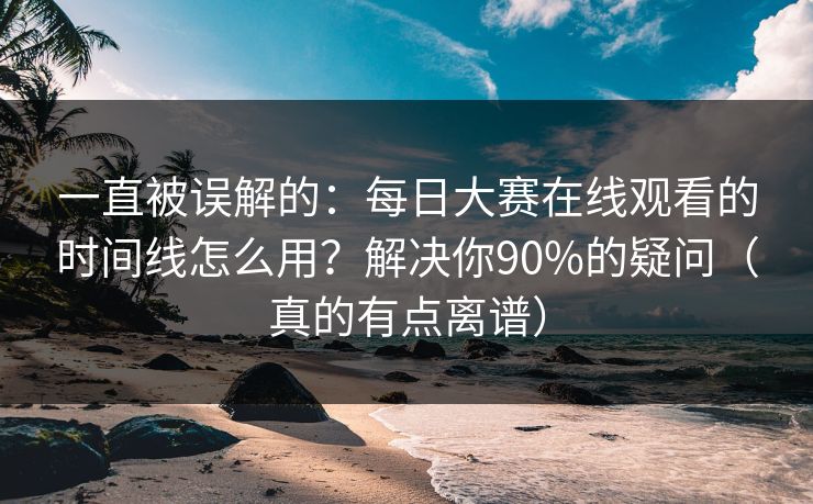 一直被误解的：每日大赛在线观看的时间线怎么用？解决你90%的疑问（真的有点离谱）