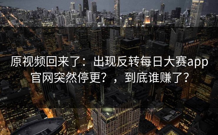 原视频回来了：出现反转每日大赛app官网突然停更？，到底谁赚了？