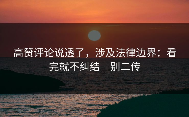 高赞评论说透了，涉及法律边界：看完就不纠结｜别二传