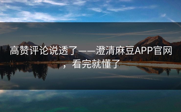 高赞评论说透了——澄清麻豆APP官网，看完就懂了