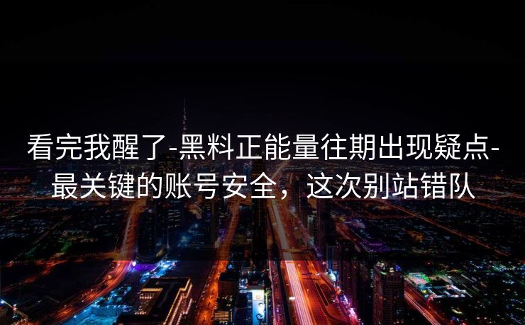 看完我醒了-黑料正能量往期出现疑点-最关键的账号安全，这次别站错队