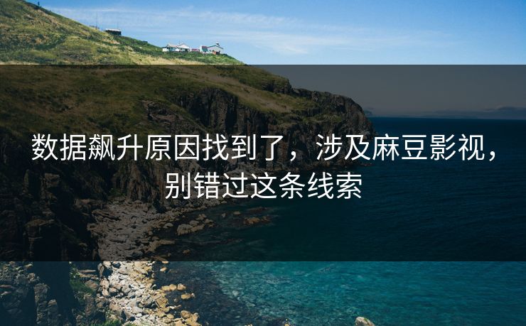 数据飙升原因找到了，涉及麻豆影视，别错过这条线索