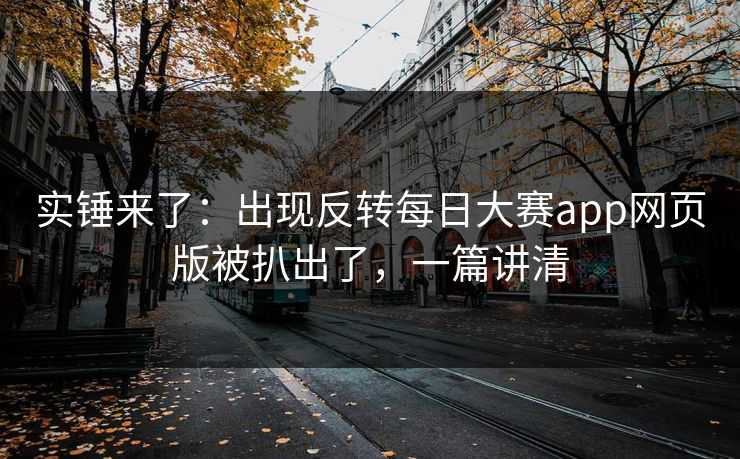 实锤来了：出现反转每日大赛app网页版被扒出了，一篇讲清