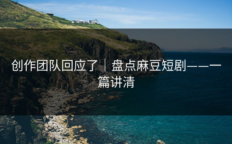 创作团队回应了｜盘点麻豆短剧——一篇讲清
