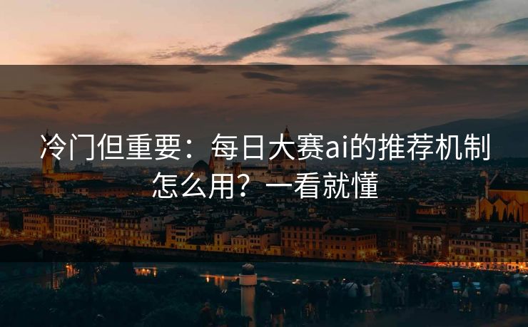 冷门但重要：每日大赛ai的推荐机制怎么用？一看就懂