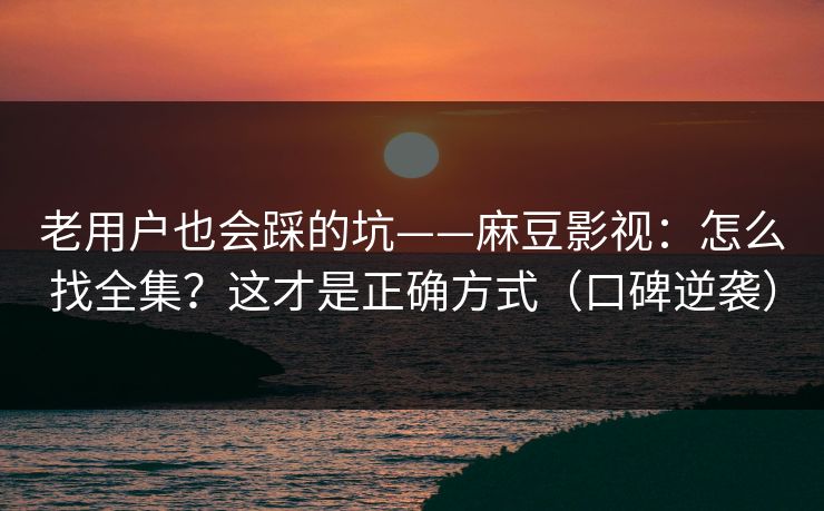 老用户也会踩的坑——麻豆影视：怎么找全集？这才是正确方式（口碑逆袭）