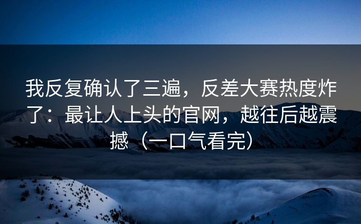 我反复确认了三遍，反差大赛热度炸了：最让人上头的官网，越往后越震撼（一口气看完）