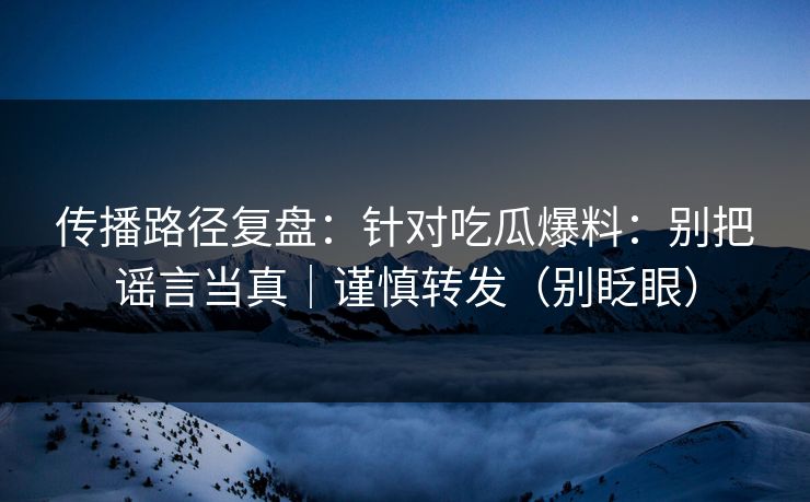 传播路径复盘：针对吃瓜爆料：别把谣言当真｜谨慎转发（别眨眼）