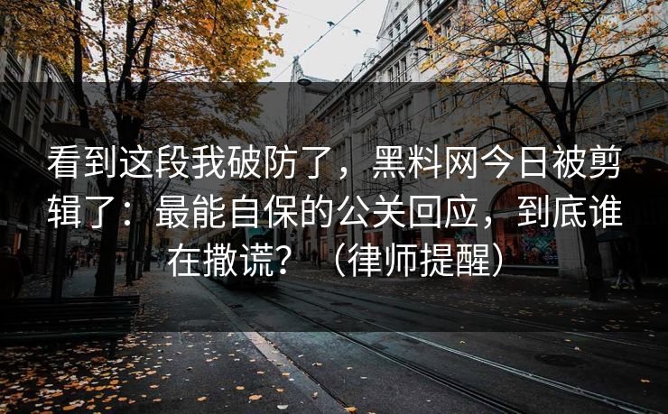 看到这段我破防了，黑料网今日被剪辑了：最能自保的公关回应，到底谁在撒谎？（律师提醒）