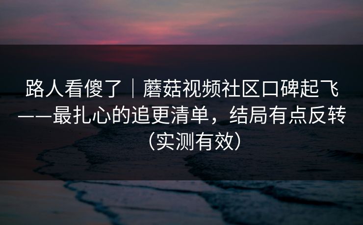 路人看傻了｜蘑菇视频社区口碑起飞——最扎心的追更清单，结局有点反转（实测有效）