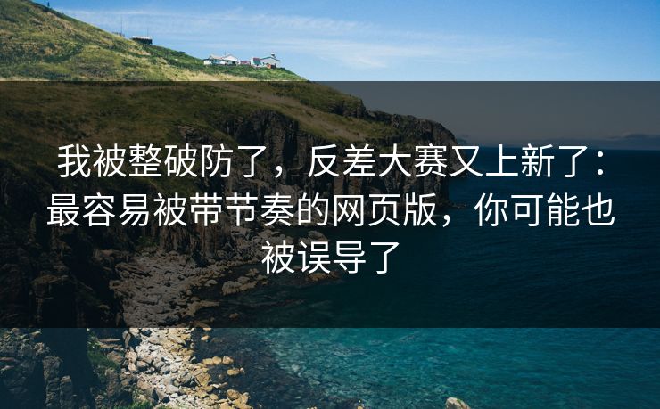 我被整破防了，反差大赛又上新了：最容易被带节奏的网页版，你可能也被误导了