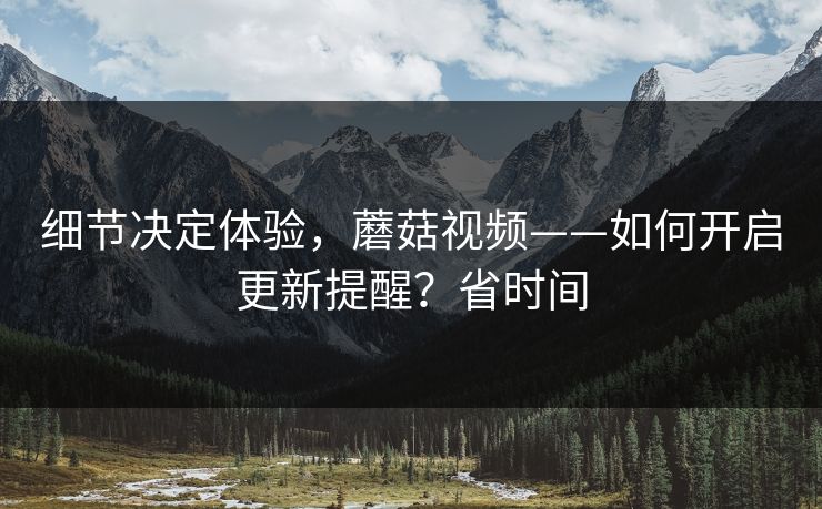 细节决定体验，蘑菇视频——如何开启更新提醒？省时间