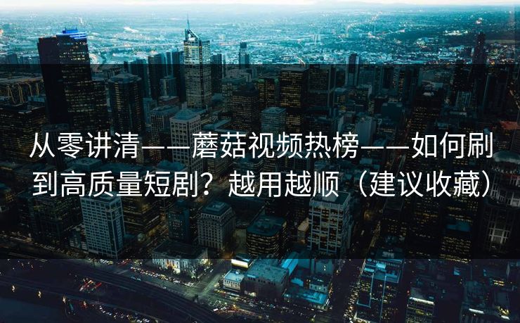 从零讲清——蘑菇视频热榜——如何刷到高质量短剧？越用越顺（建议收藏）