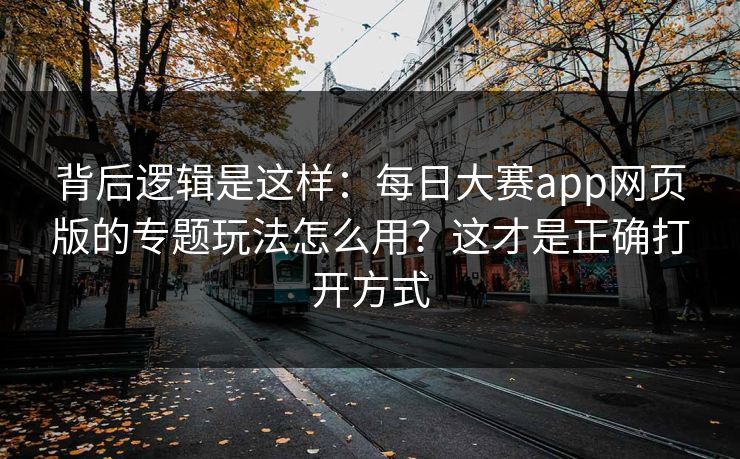 背后逻辑是这样：每日大赛app网页版的专题玩法怎么用？这才是正确打开方式