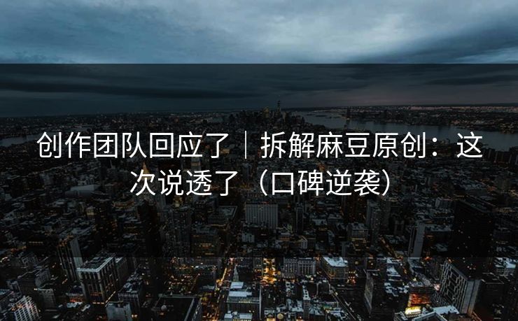 创作团队回应了｜拆解麻豆原创：这次说透了（口碑逆袭）