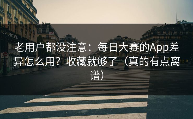 老用户都没注意：每日大赛的App差异怎么用？收藏就够了（真的有点离谱）