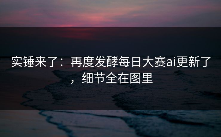 实锤来了：再度发酵每日大赛ai更新了，细节全在图里