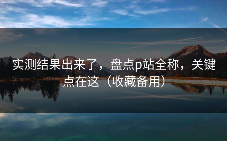 实测结果出来了，盘点p站全称，关键点在这（收藏备用）