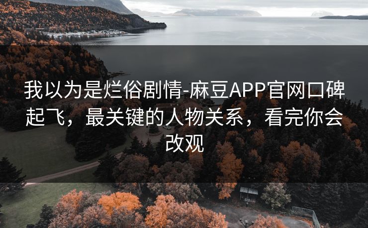我以为是烂俗剧情-麻豆APP官网口碑起飞，最关键的人物关系，看完你会改观