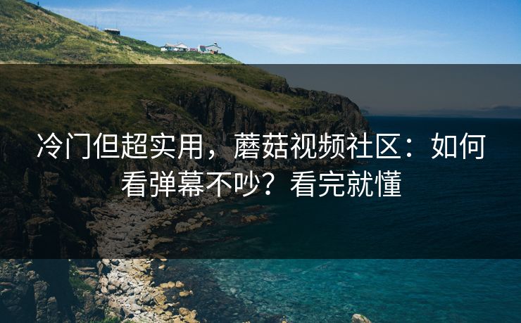 冷门但超实用，蘑菇视频社区：如何看弹幕不吵？看完就懂