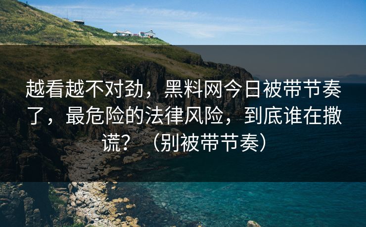越看越不对劲，黑料网今日被带节奏了，最危险的法律风险，到底谁在撒谎？（别被带节奏）