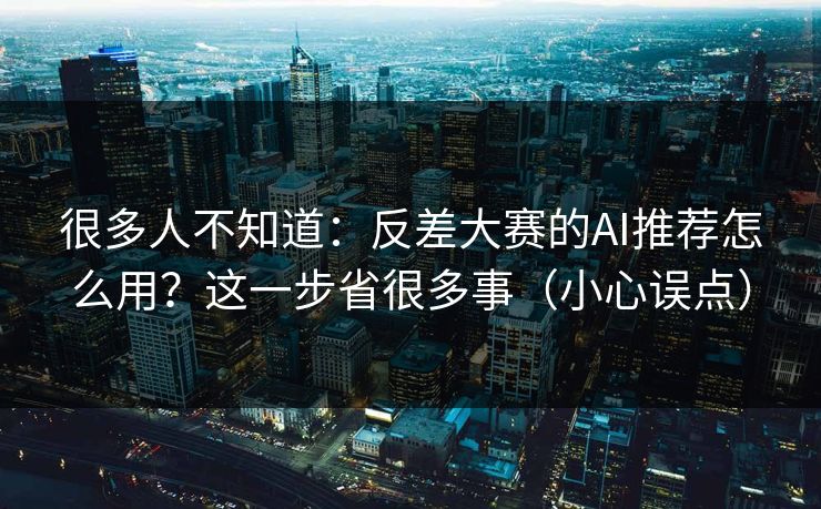 很多人不知道：反差大赛的AI推荐怎么用？这一步省很多事（小心误点）