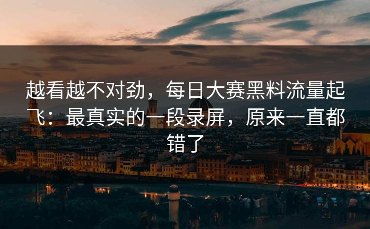 越看越不对劲，每日大赛黑料流量起飞：最真实的一段录屏，原来一直都错了