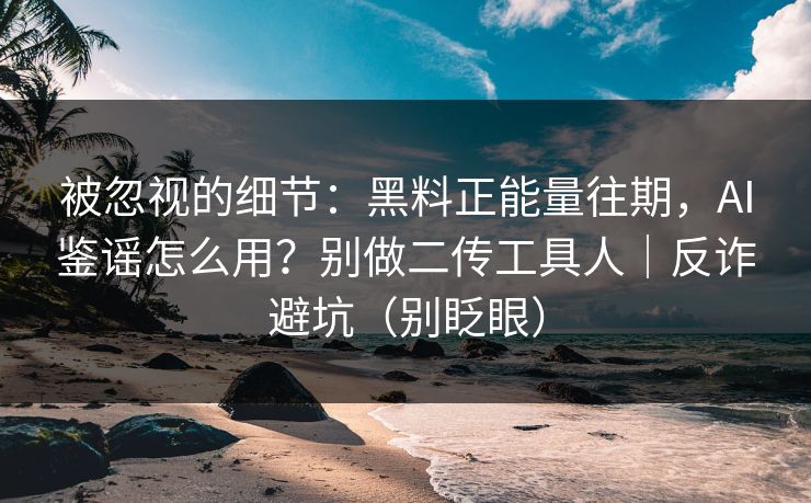被忽视的细节：黑料正能量往期，AI鉴谣怎么用？别做二传工具人｜反诈避坑（别眨眼）