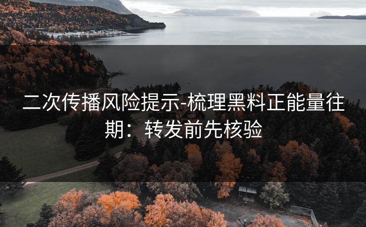 二次传播风险提示-梳理黑料正能量往期：转发前先核验