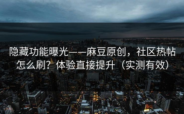 隐藏功能曝光——麻豆原创，社区热帖怎么刷？体验直接提升（实测有效）