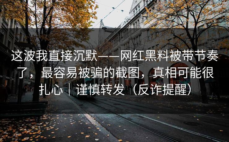 这波我直接沉默——网红黑料被带节奏了，最容易被骗的截图，真相可能很扎心｜谨慎转发（反诈提醒）