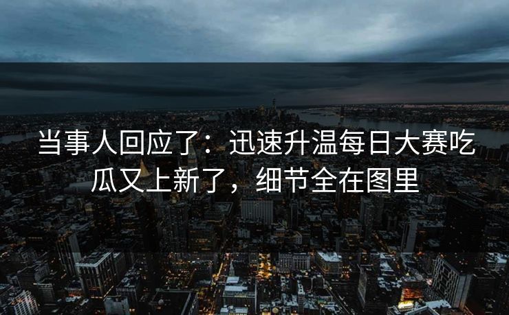 当事人回应了：迅速升温每日大赛吃瓜又上新了，细节全在图里