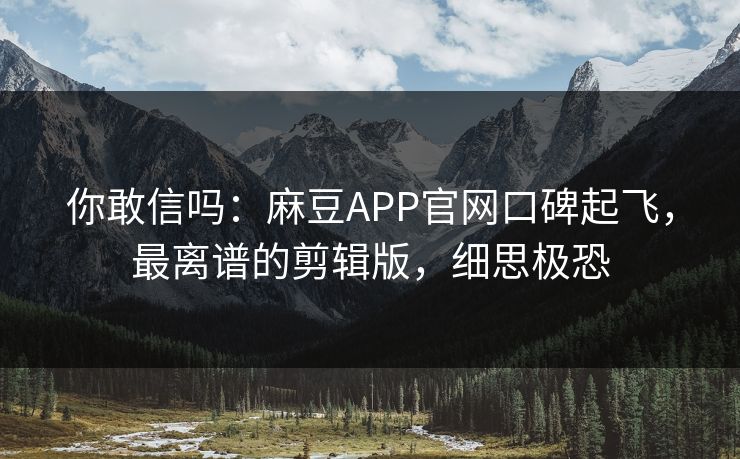 你敢信吗：麻豆APP官网口碑起飞，最离谱的剪辑版，细思极恐