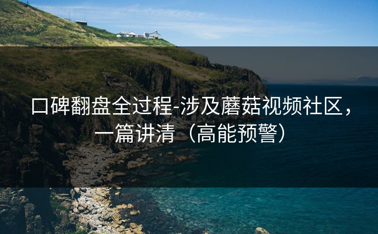 口碑翻盘全过程-涉及蘑菇视频社区，一篇讲清（高能预警）