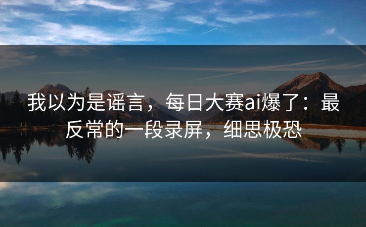 我以为是谣言，每日大赛ai爆了：最反常的一段录屏，细思极恐