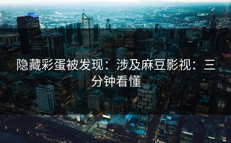 隐藏彩蛋被发现：涉及麻豆影视：三分钟看懂