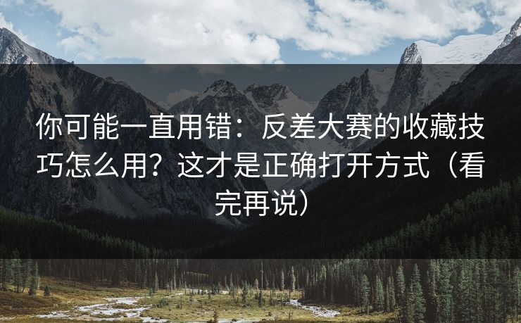 你可能一直用错：反差大赛的收藏技巧怎么用？这才是正确打开方式（看完再说）