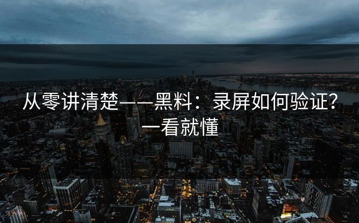 从零讲清楚——黑料：录屏如何验证？一看就懂