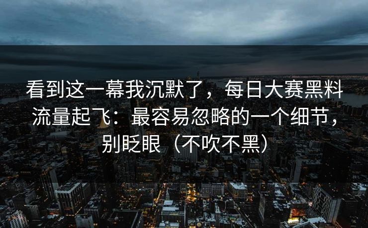 看到这一幕我沉默了，每日大赛黑料流量起飞：最容易忽略的一个细节，别眨眼（不吹不黑）