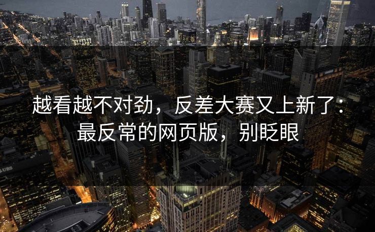 越看越不对劲，反差大赛又上新了：最反常的网页版，别眨眼