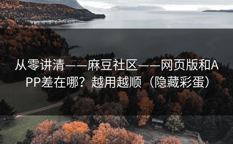 从零讲清——麻豆社区——网页版和APP差在哪？越用越顺（隐藏彩蛋）