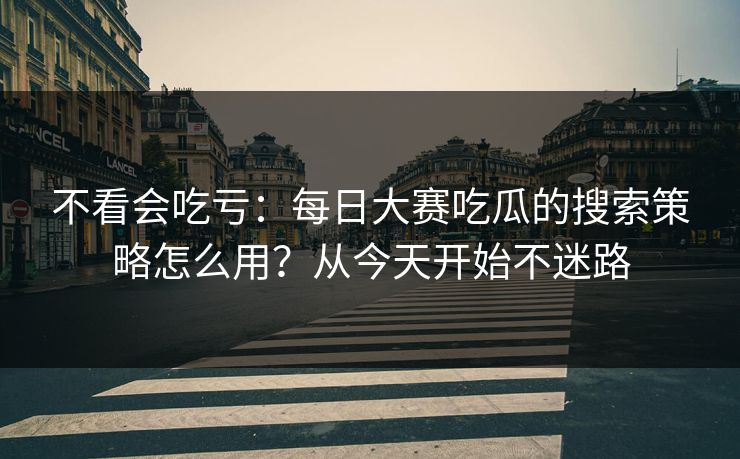 不看会吃亏：每日大赛吃瓜的搜索策略怎么用？从今天开始不迷路