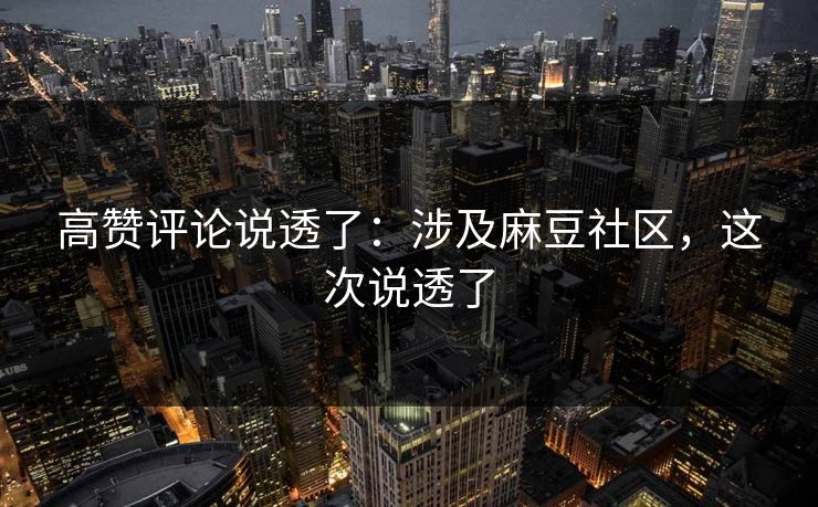 高赞评论说透了：涉及麻豆社区，这次说透了