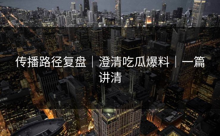 传播路径复盘｜澄清吃瓜爆料｜一篇讲清