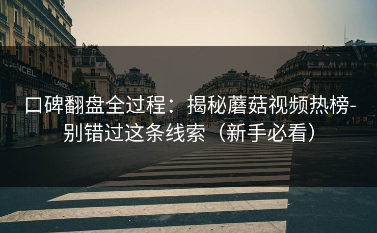 口碑翻盘全过程：揭秘蘑菇视频热榜-别错过这条线索（新手必看）