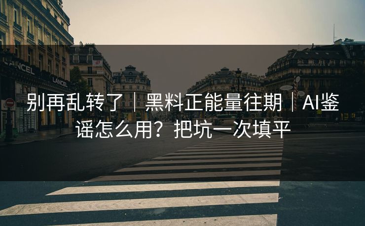 别再乱转了｜黑料正能量往期｜AI鉴谣怎么用？把坑一次填平