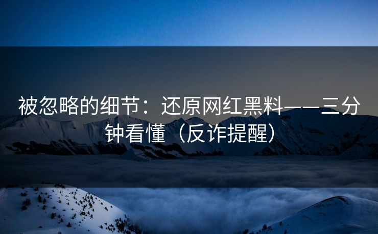 被忽略的细节：还原网红黑料——三分钟看懂（反诈提醒）