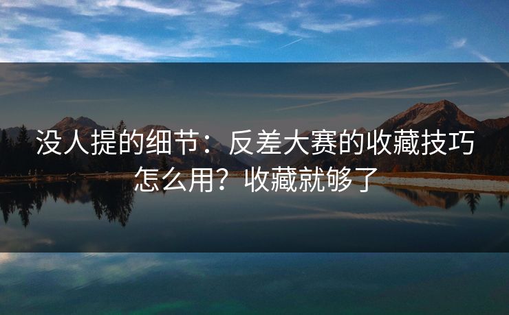 没人提的细节：反差大赛的收藏技巧怎么用？收藏就够了